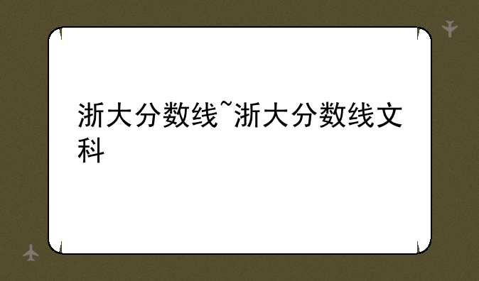 浙大分数线~浙大分数线文科