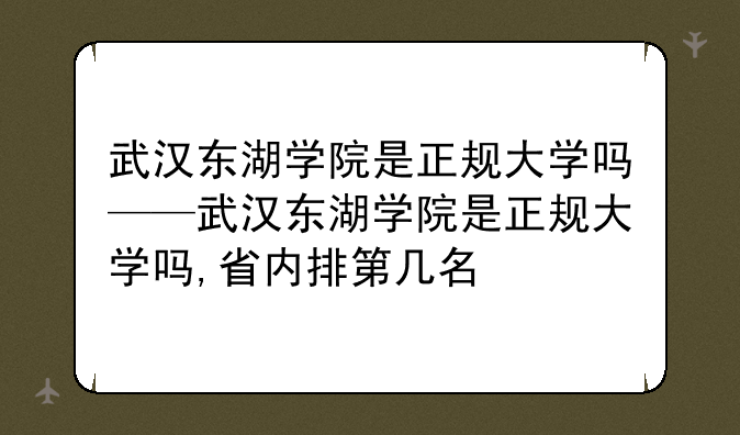 武汉东湖学院是正规大学吗——武汉东湖学院是正规大学吗,省内排第几名