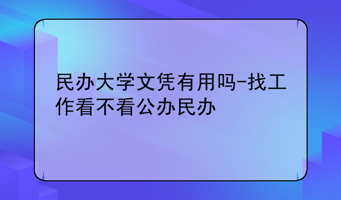 民办大学文凭有用吗-找工作看不看公
