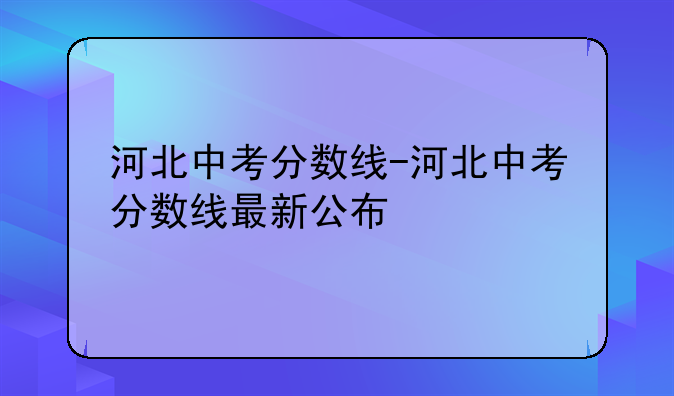 河北中考分数线-河北中考分数线最新公布