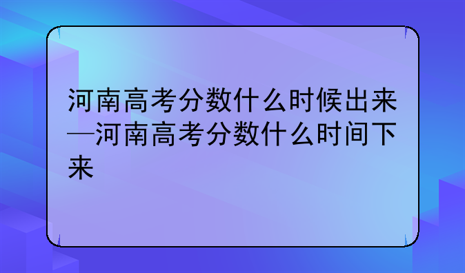 河南高考分数什么时候出来—河南高