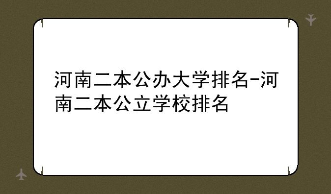 河南二本公办大学排名-河南二本公立学校排名
