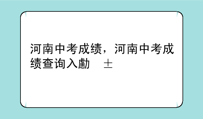河南中考成绩，河南中考成绩查询入口2024