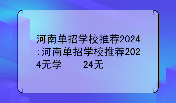 河南单招学校推荐2024:河南单招学校推荐2024无学籍