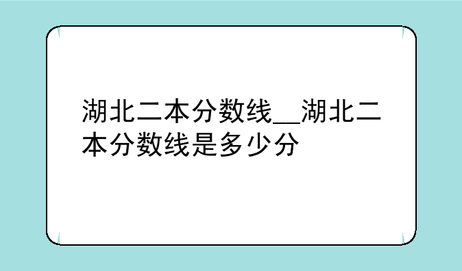 湖北二本分数线__湖北二本分数线是多