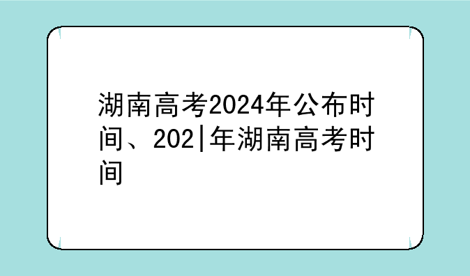 湖南高考2024年公布时间、202|年湖南高