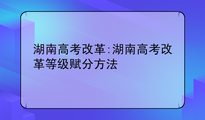 湖南高考改革:湖南高考改革等级赋分