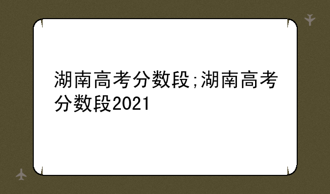 湖南高考分数段;湖南高考分数段2021