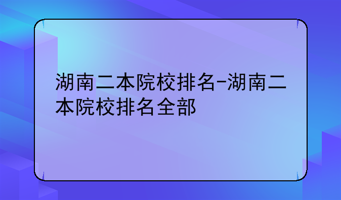 湖南二本院校排名-湖南二本院校排名全部