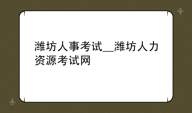 潍坊人事考试__潍坊人力资源考试网
