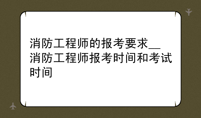 消防工程师的报考要求__消防工程师报