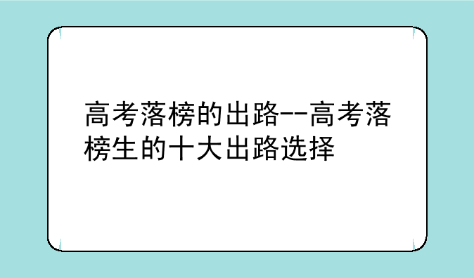 高考落榜的出路--高考落榜生的十大出路选择