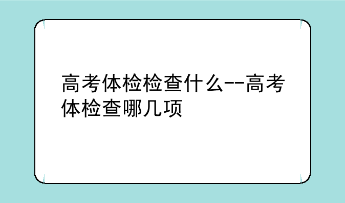 高考体检检查什么--高考体检查哪几项