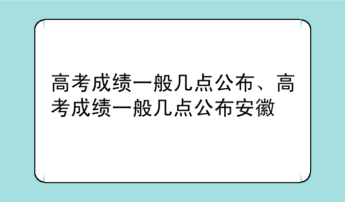 高考成绩一般几点公布、高考成绩一般几点公布安徽