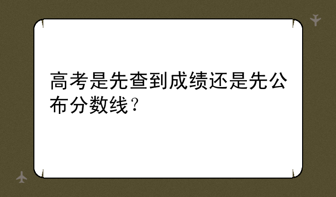 高考是先查到成绩还是先公布分数线