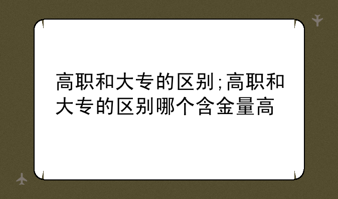 高职和大专的区别;高职和大专的区别哪个含金量高