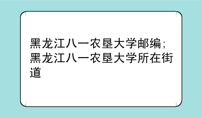 黑龙江八一农垦大学邮编;黑龙江八一农垦大学所在街道