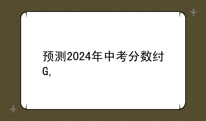 预测2024年中考分数线—2024年中考人数