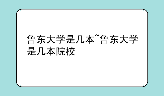 鲁东大学是几本~鲁东大学是几本院校