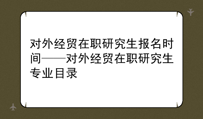 对外经贸在职研究生报名时间——对外经贸在职研究生专业目录
