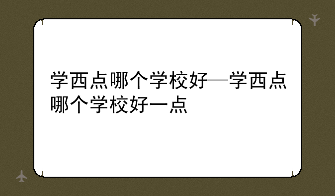 学西点哪个学校好—学西点哪个学校好一点