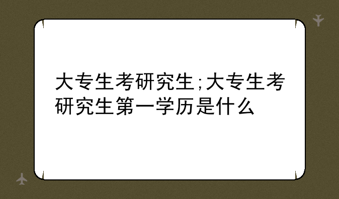 大专生考研究生;大专生考研究生第一