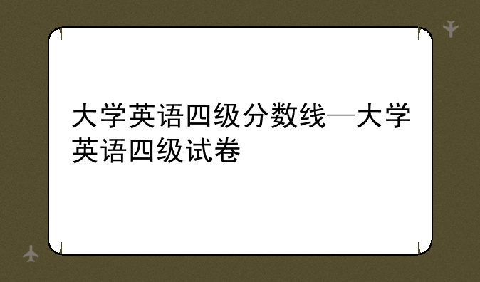 大学英语四级分数线—大学英语四级试卷
