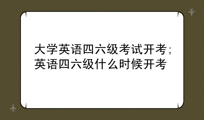 大学英语四六级考试开考;英语四六级什么时候开考