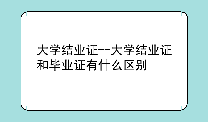 大学结业证--大学结业证和毕业证有什么区别