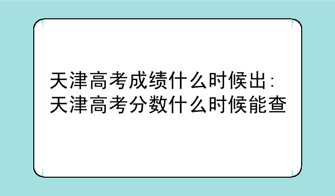 天津高考成绩什么时候出:天津高考分数什么时候能查