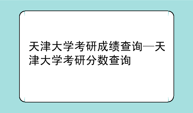 天津大学考研成绩查询—天津大学考