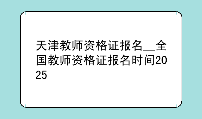 天津教师资格证报名__全国教师资格证