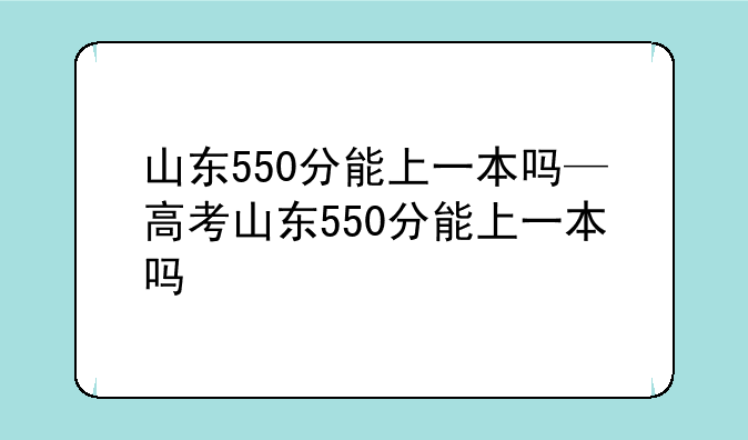 山东550分能上一本吗—高考山东550分