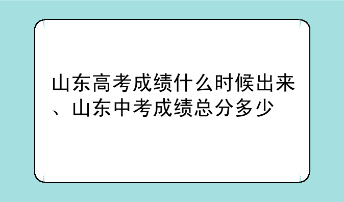 山东高考成绩什么时候出来、山东中考成绩总分多少