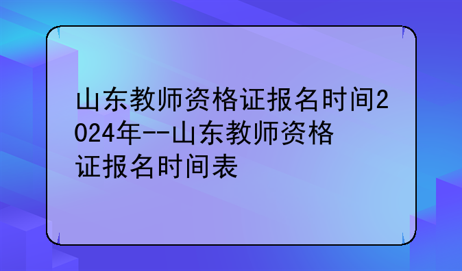 山东教师资格证报名时间2024年--山东教师资格证报名时间表