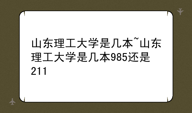 山东理工大学是几本~山东理工大学是
