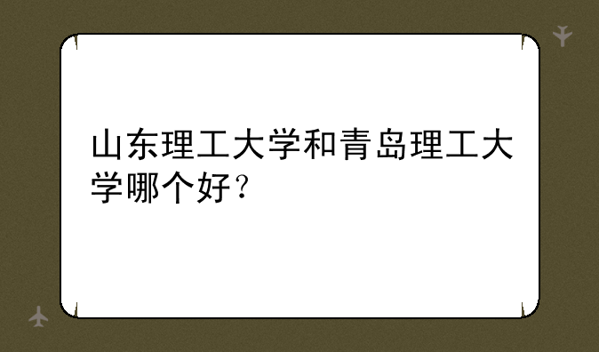 山东理工大学和青岛理工大学哪个好？