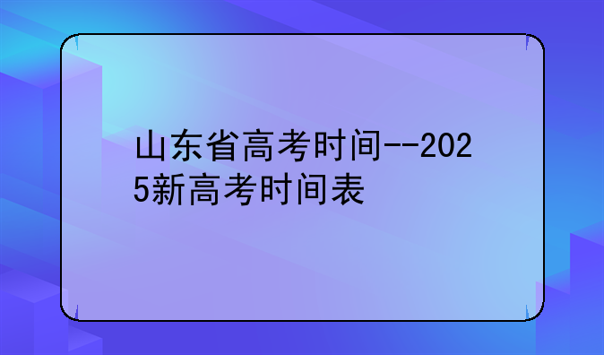 山东省高考时间--2025新高考时间表