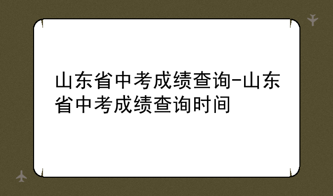 山东省中考成绩查询-山东省中考成绩