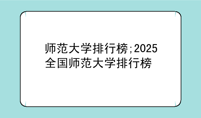 师范大学排行榜;2025全国师范大学排行榜