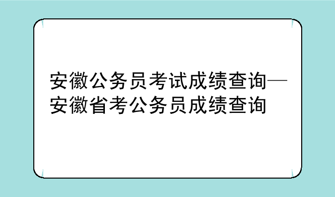 安徽公务员考试成绩查询—安徽省考公务员成绩查询