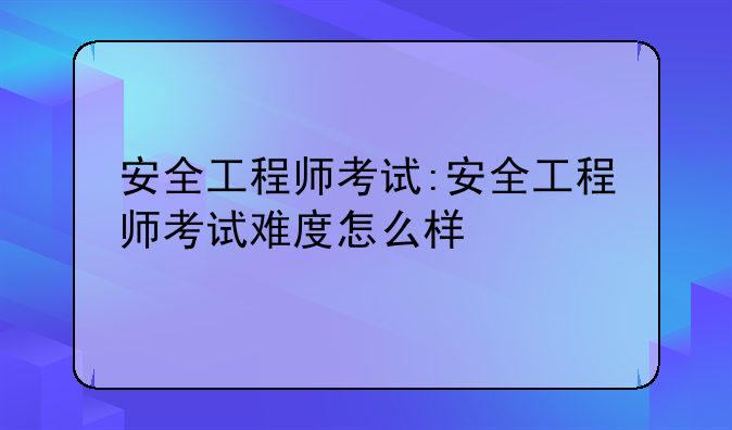 安全工程师考试:安全工程师考试难度怎么样