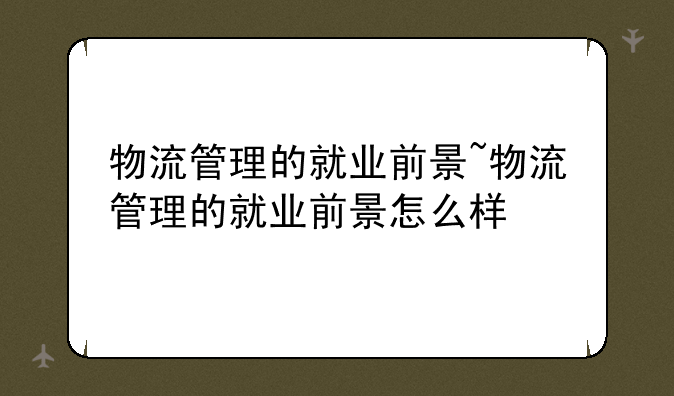 物流管理的就业前景~物流管理的就业前景怎么样