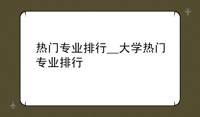 热门专业排行__大学热门专业排行