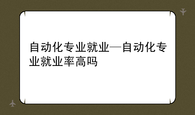 自动化专业就业—自动化专业就业率高吗