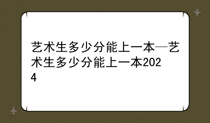 艺术生多少分能上一本—艺术生多少分能上一本2024