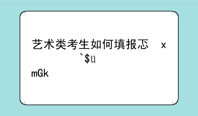 艺术类考生如何填报志愿__艺术类考生如何填报志愿学校