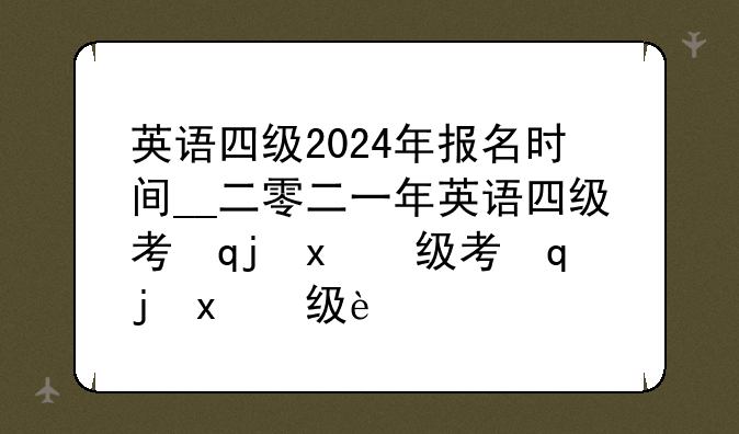 英语四级2024年报名时间__二零二一年