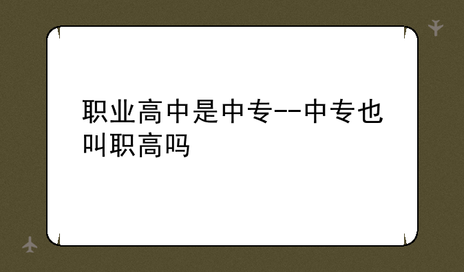 职业高中是中专--中专也叫职高吗