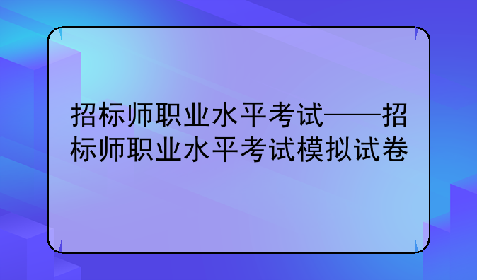 招标师职业水平考试——招标师职业